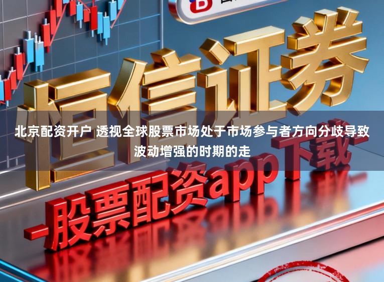北京配资开户 透视全球股票市场处于市场参与者方向分歧导致波动增强的时期的走