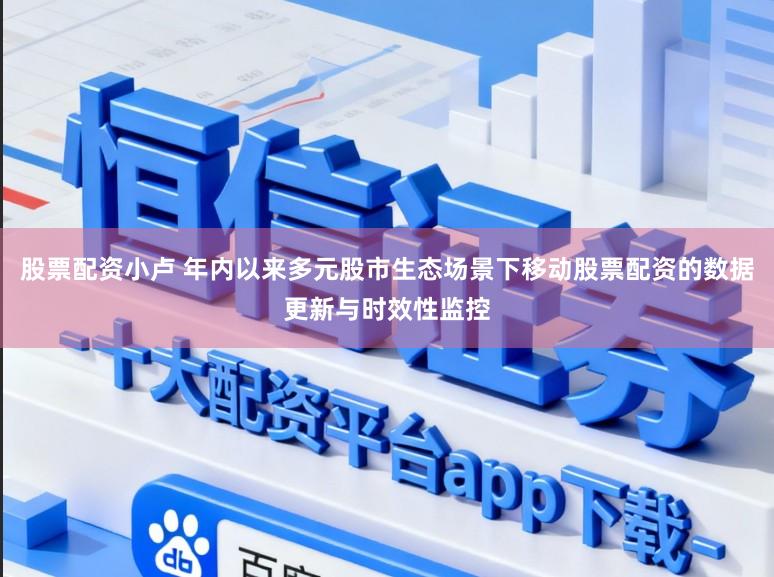 股票配资小卢 年内以来多元股市生态场景下移动股票配资的数据更新与时效性监控
