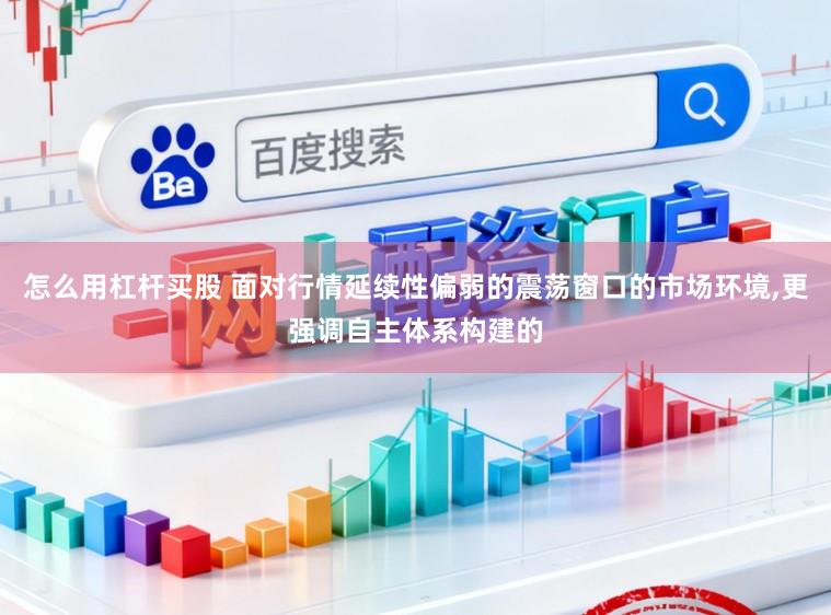 怎么用杠杆买股 面对行情延续性偏弱的震荡窗口的市场环境，更强调自主体系构建的