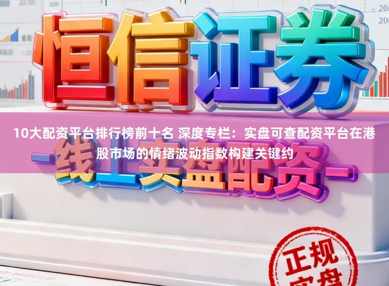 10大配资平台排行榜前十名 深度专栏：实盘可查配资平台在港股市场的情绪波动指数构建关键约