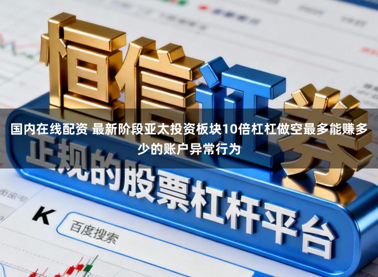 国内在线配资 最新阶段亚太投资板块10倍杠杠做空最多能赚多少的账户异常行为
