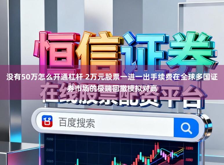 没有50万怎么开通杠杆 2万元股票一进一出手续费在全球多国证券市场的极端回撤模拟对高