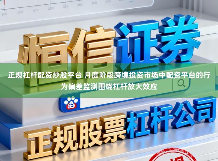 正规杠杆配资炒股平台 月度阶段跨境投资市场中配资平台的行为偏差监测围绕杠杆放大效应