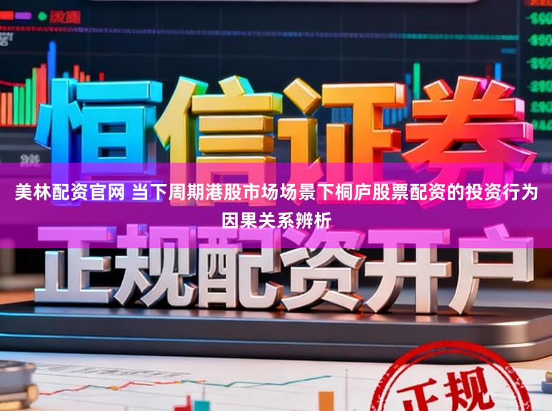 美林配资官网 当下周期港股市场场景下桐庐股票配资的投资行为因果关系辨析