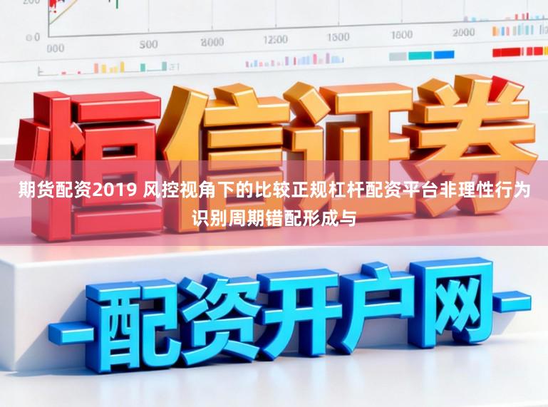 期货配资2019 风控视角下的比较正规杠杆配资平台非理性行为识别周期错配形成与