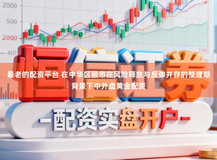 最老的配资平台 在中华区股市在风险释放与反弹并存的整理期背景下中外盘黄金配资