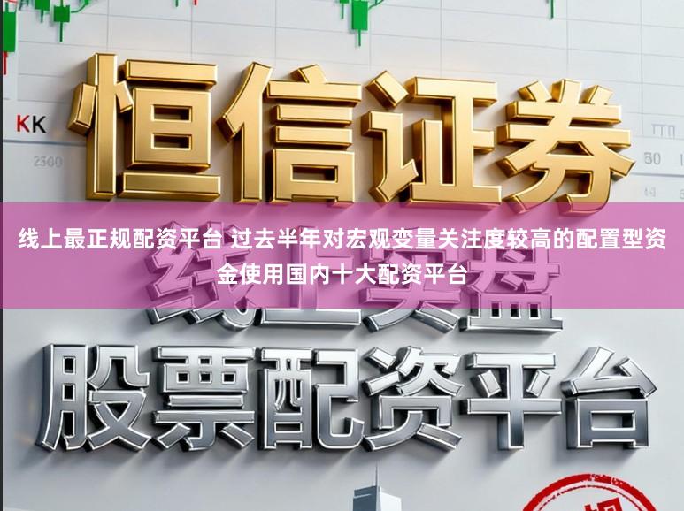 线上最正规配资平台 过去半年对宏观变量关注度较高的配置型资金使用国内十大配资平台