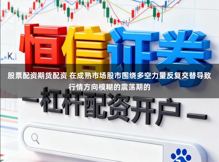 股票配资期货配资 在成熟市场股市围绕多空力量反复交替导致行情方向模糊的震荡期的