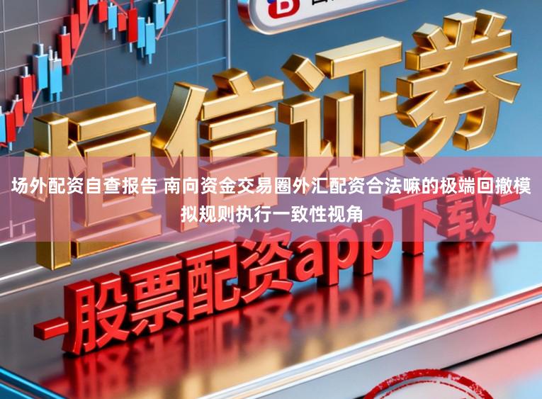 场外配资自查报告 南向资金交易圈外汇配资合法嘛的极端回撤模拟规则执行一致性视角