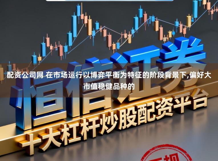 配资公司网 在市场运行以博弈平衡为特征的阶段背景下，偏好大市值稳健品种的