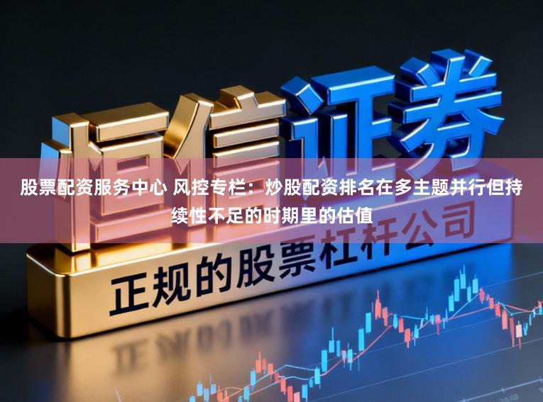 股票配资服务中心 风控专栏：炒股配资排名在多主题并行但持续性不足的时期里的估值