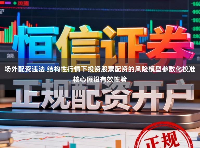 场外配资违法 结构性行情下投资股票配资的风险模型参数化校准核心假设有效性验