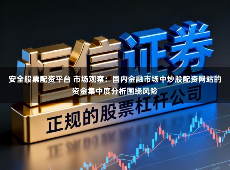 安全股票配资平台 市场观察：国内金融市场中炒股配资网站的资金集中度分析围绕风险