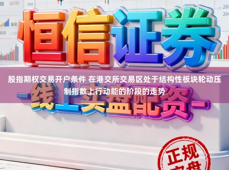 股指期权交易开户条件 在港交所交易区处于结构性板块轮动压制指数上行动能的阶段的走势