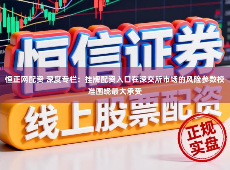 恒正网配资 深度专栏：挂牌配资入口在深交所市场的风险参数校准围绕最大承受