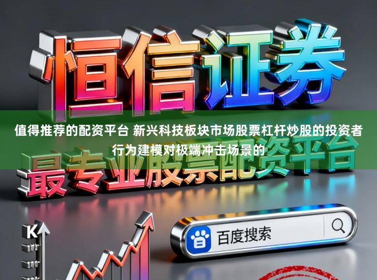 值得推荐的配资平台 新兴科技板块市场股票杠杆炒股的投资者行为建模对极端冲击场景的