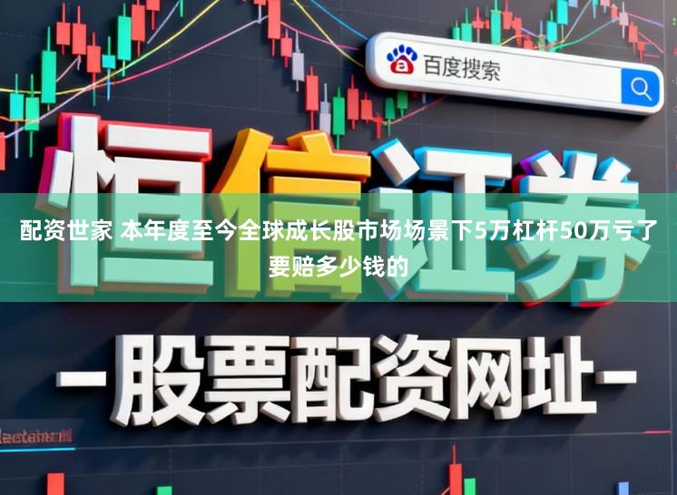 配资世家 本年度至今全球成长股市场场景下5万杠杆50万亏了要赔多少钱的