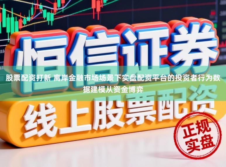 股票配资打新 离岸金融市场场景下实盘配资平台的投资者行为数据建模从资金博弈