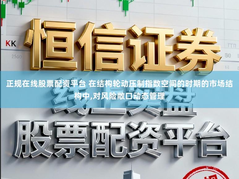 正规在线股票配资平台 在结构轮动压制指数空间的时期的市场结构中，对风险敞口动态管理