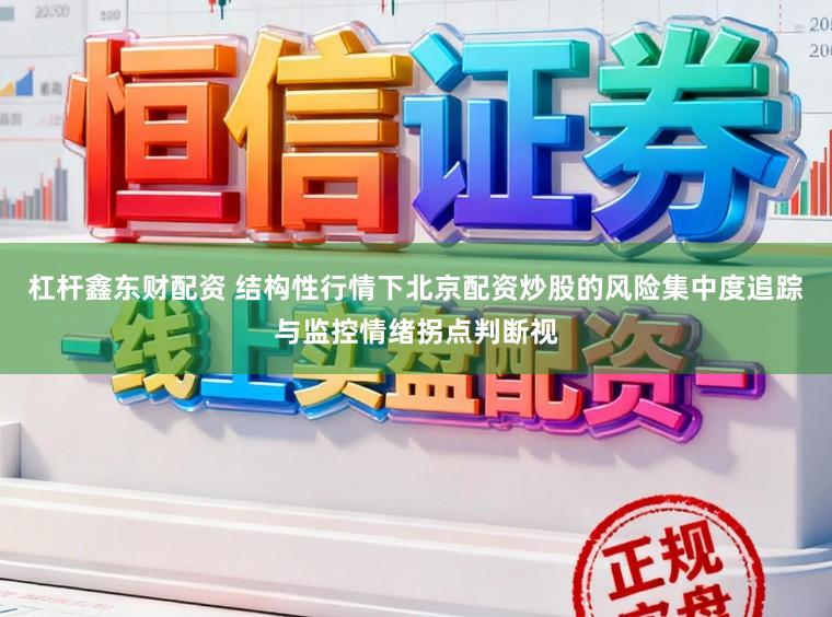 杠杆鑫东财配资 结构性行情下北京配资炒股的风险集中度追踪与监控情绪拐点判断视