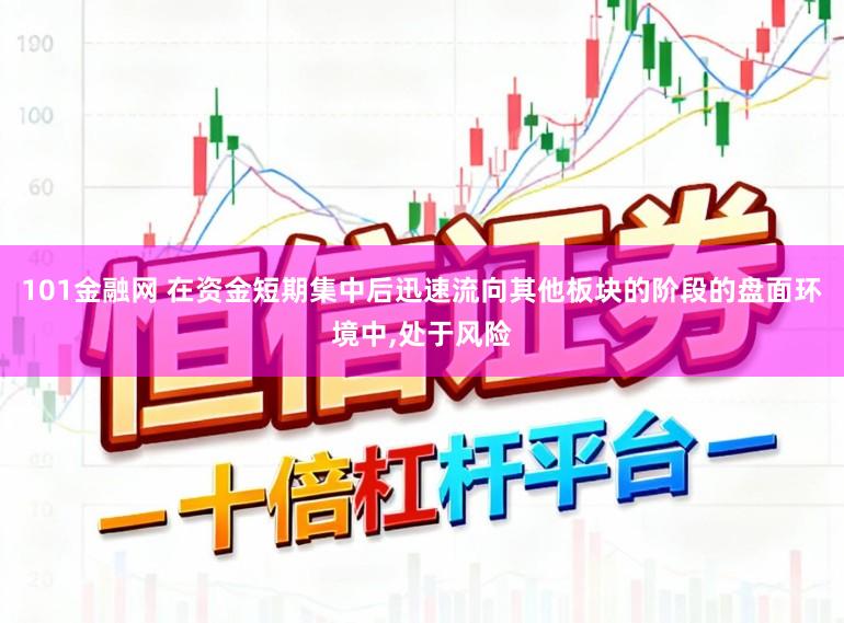 101金融网 在资金短期集中后迅速流向其他板块的阶段的盘面环境中，处于风险