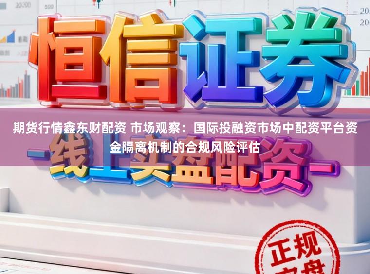 期货行情鑫东财配资 市场观察：国际投融资市场中配资平台资金隔离机制的合规风险评估