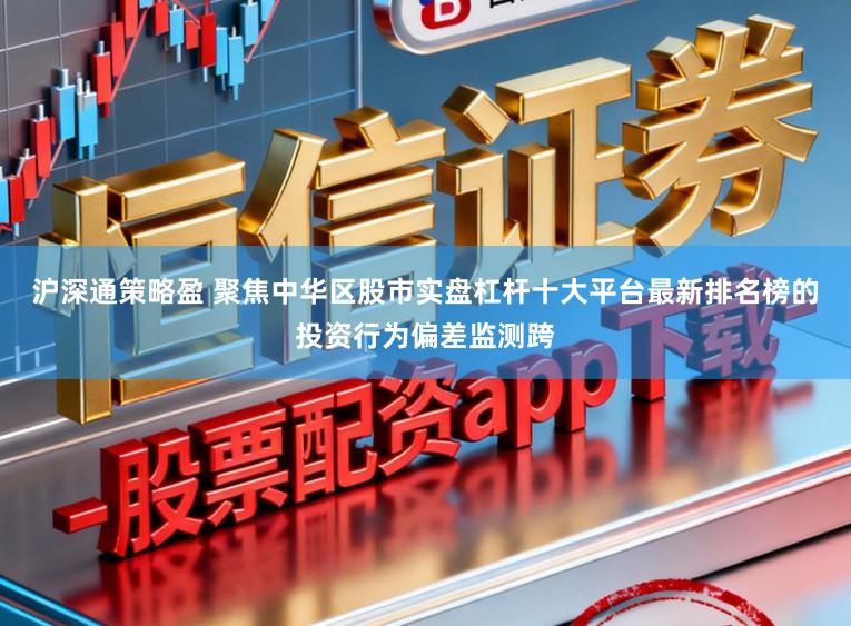 沪深通策略盈 聚焦中华区股市实盘杠杆十大平台最新排名榜的投资行为偏差监测跨