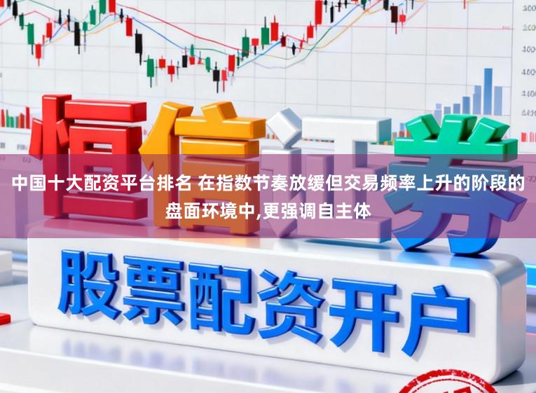 中国十大配资平台排名 在指数节奏放缓但交易频率上升的阶段的盘面环境中，更强调自主体