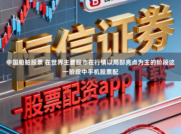 中国船舶股票 在世界主要股市在行情以局部亮点为主的阶段这一阶段中手机股票配