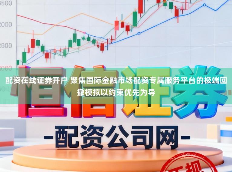 配资在线证券开户 聚焦国际金融市场配资专属服务平台的极端回撤模拟以约束优先为导