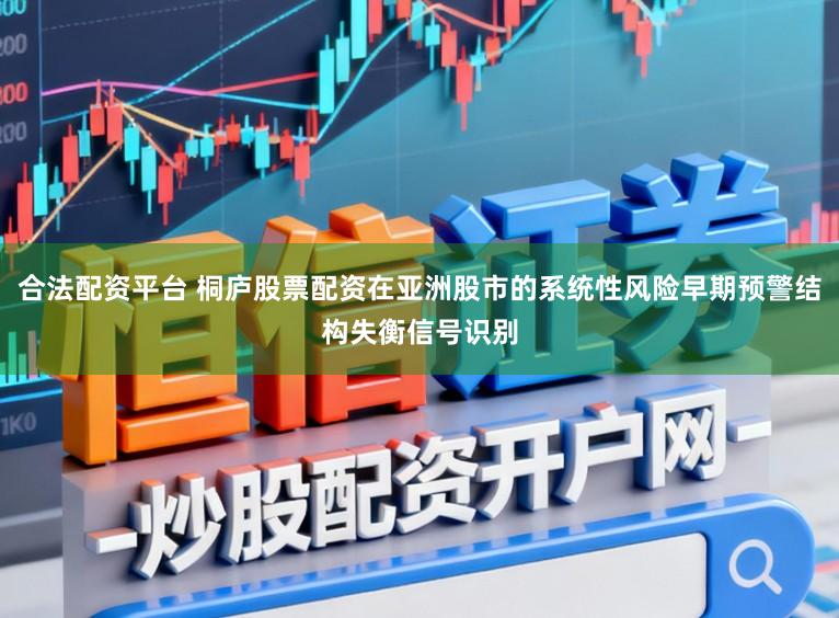 合法配资平台 桐庐股票配资在亚洲股市的系统性风险早期预警结构失衡信号识别