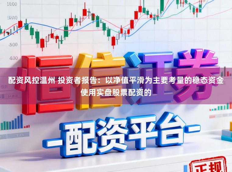 配资风控温州 投资者报告：以净值平滑为主要考量的稳态资金使用实盘股票配资的