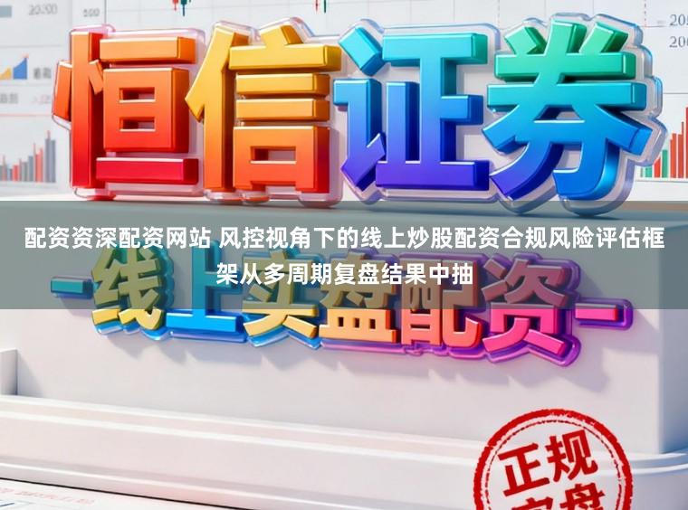 配资资深配资网站 风控视角下的线上炒股配资合规风险评估框架从多周期复盘结果中抽