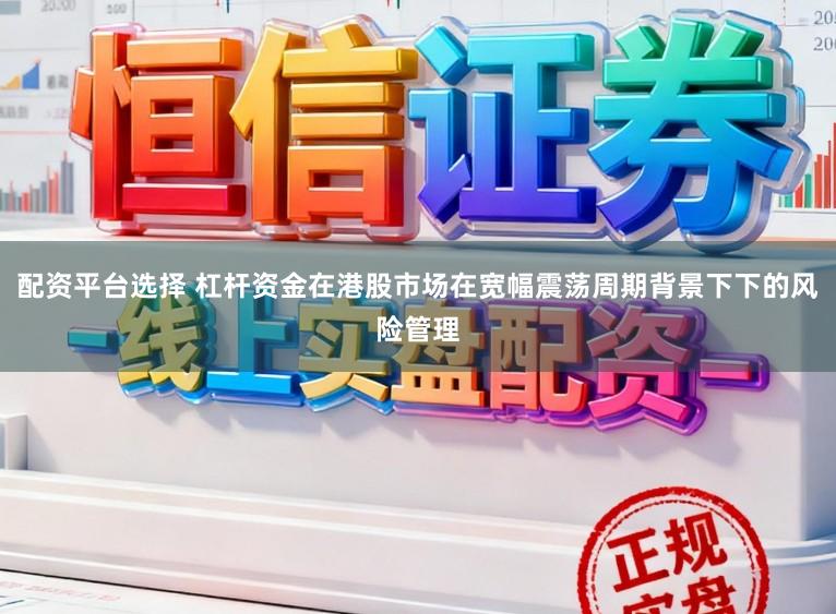 配资平台选择 杠杆资金在港股市场在宽幅震荡周期背景下下的风险管理