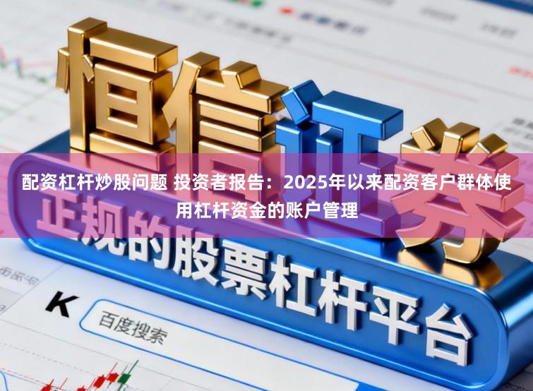 配资杠杆炒股问题 投资者报告：2025年以来配资客户群体使用杠杆资金的账户管理