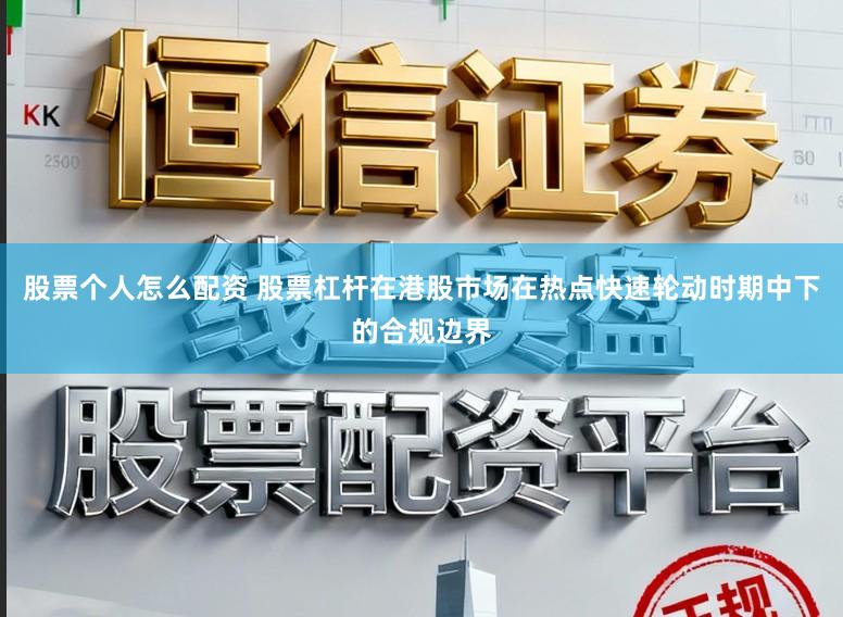 股票个人怎么配资 股票杠杆在港股市场在热点快速轮动时期中下的合规边界