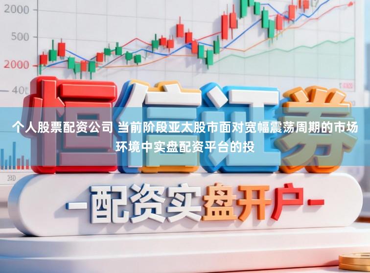 个人股票配资公司 当前阶段亚太股市面对宽幅震荡周期的市场环境中实盘配资平台的投