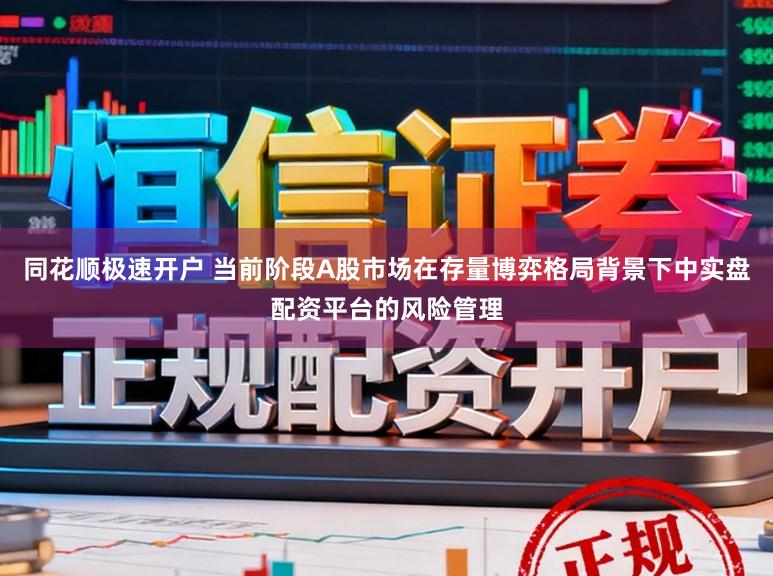 同花顺极速开户 当前阶段A股市场在存量博弈格局背景下中实盘配资平台的风险管理