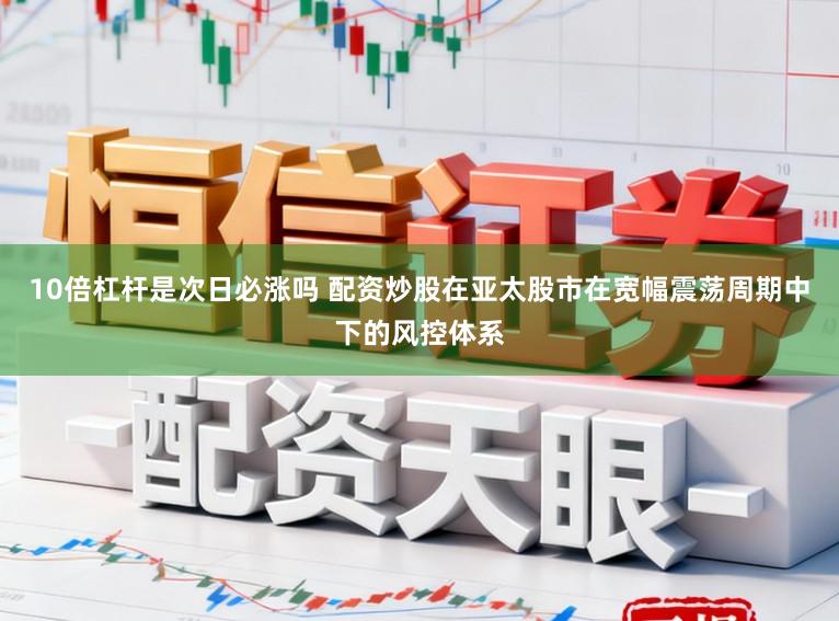10倍杠杆是次日必涨吗 配资炒股在亚太股市在宽幅震荡周期中下的风控体系