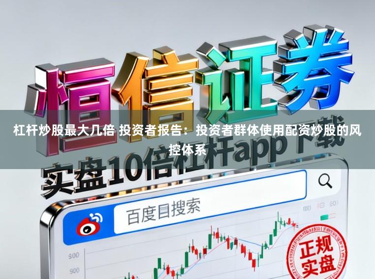 杠杆炒股最大几倍 投资者报告：投资者群体使用配资炒股的风控体系