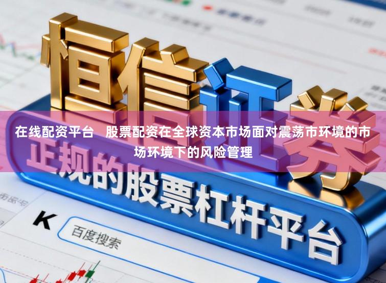 在线配资平台   股票配资在全球资本市场面对震荡市环境的市场环境下的风险管理