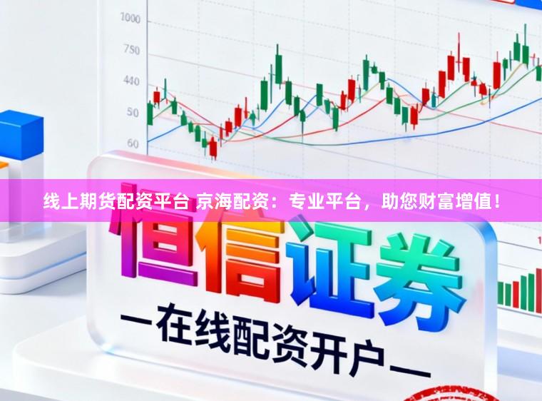 线上期货配资平台 京海配资：专业平台，助您财富增值！