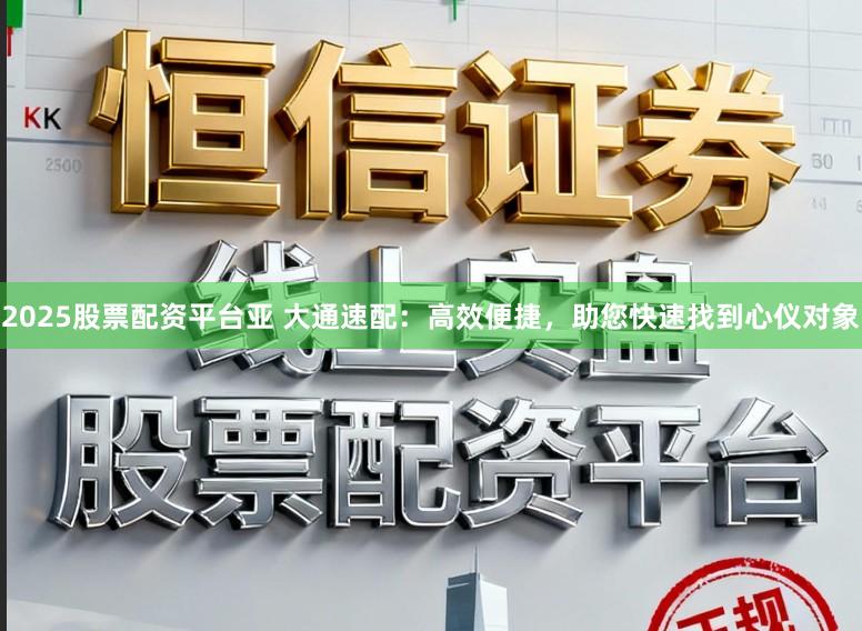 2025股票配资平台亚 大通速配：高效便捷，助您快速找到心仪对象
