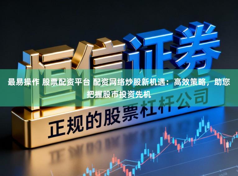 最易操作 股票配资平台 配资网络炒股新机遇：高效策略，助您把握股市投资先机