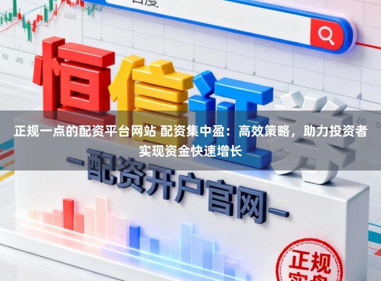 正规一点的配资平台网站 配资集中盈：高效策略，助力投资者实现资金快速增长