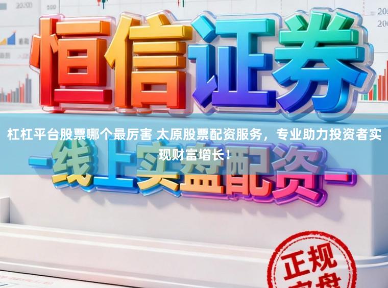 杠杠平台股票哪个最厉害 太原股票配资服务，专业助力投资者实现财富增长！