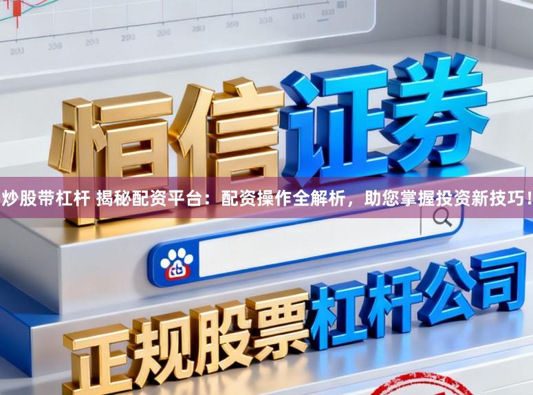 炒股带杠杆 揭秘配资平台：配资操作全解析，助您掌握投资新技巧！