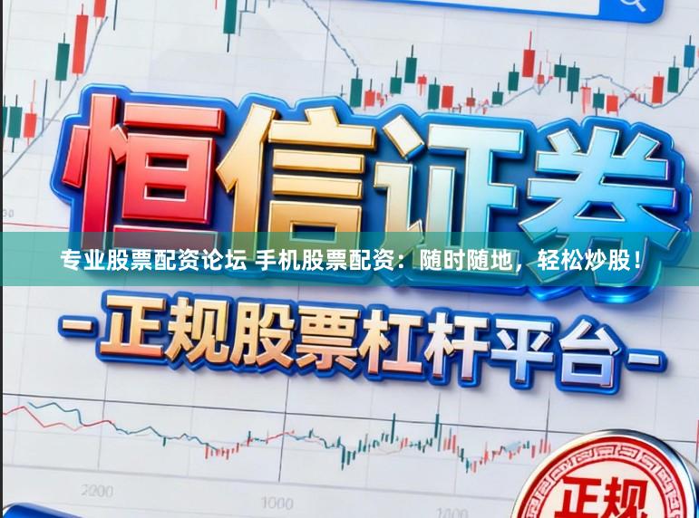专业股票配资论坛 手机股票配资：随时随地，轻松炒股！