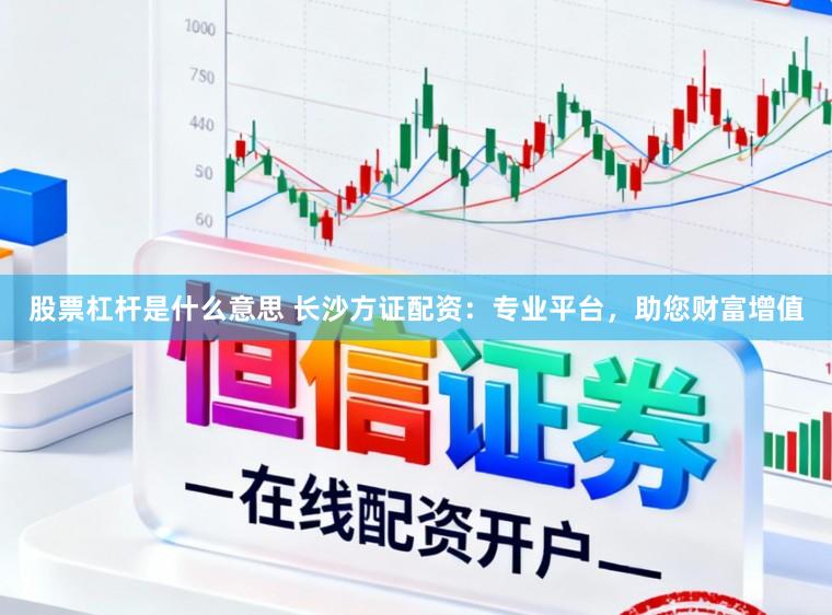 股票杠杆是什么意思 长沙方证配资：专业平台，助您财富增值
