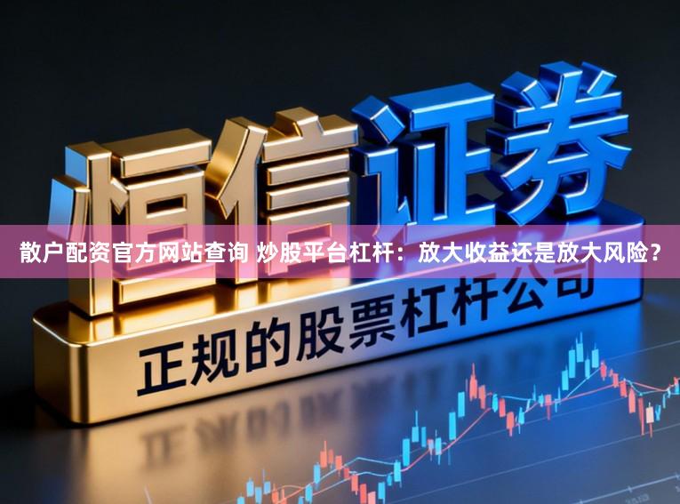 散户配资官方网站查询 炒股平台杠杆:放大收益还是放大风险?